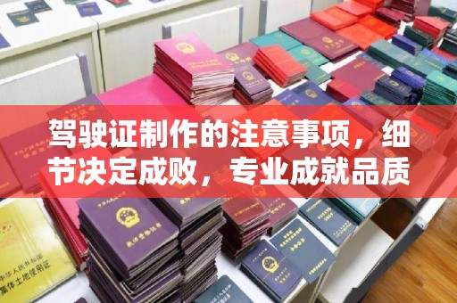 西海岸驾驶证制作的注意事项，细节决定成败，专业成就品质
